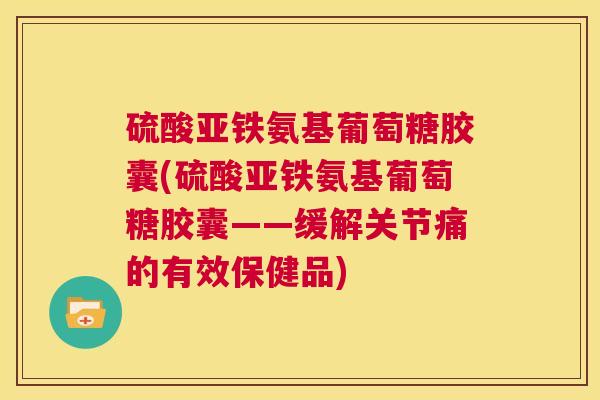 硫酸亚铁氨基葡萄糖胶囊(硫酸亚铁氨基葡萄糖胶囊——缓解关节痛的有效保健品)