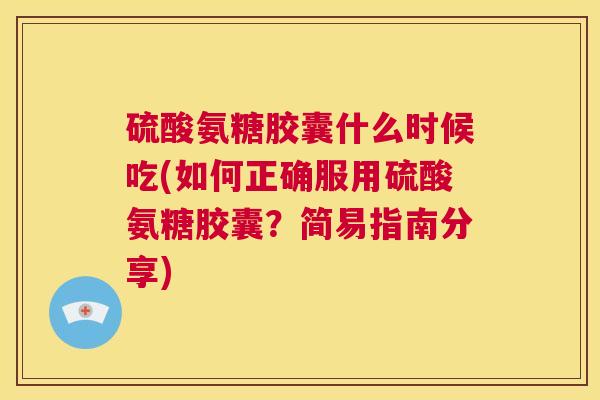硫酸氨糖胶囊什么时候吃(如何正确服用硫酸氨糖胶囊？简易指南分享)