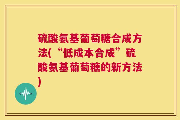 硫酸氨基葡萄糖合成方法(“低成本合成”硫酸氨基葡萄糖的新方法)