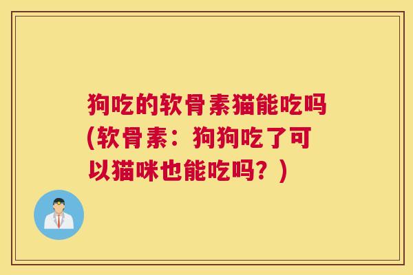 狗吃的软骨素猫能吃吗(软骨素：狗狗吃了可以猫咪也能吃吗？)