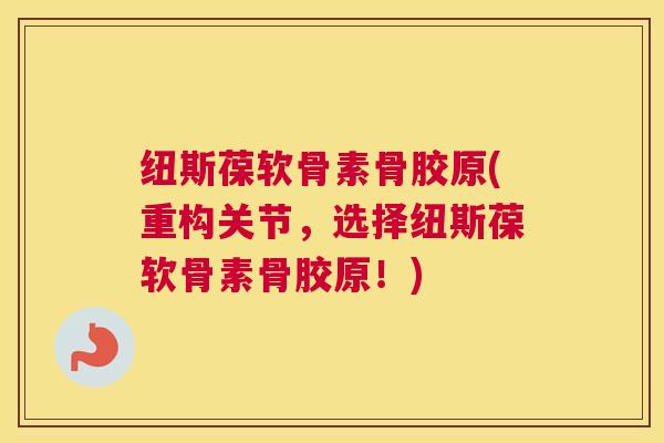 纽斯葆软骨素骨胶原(重构关节，选择纽斯葆软骨素骨胶原！)