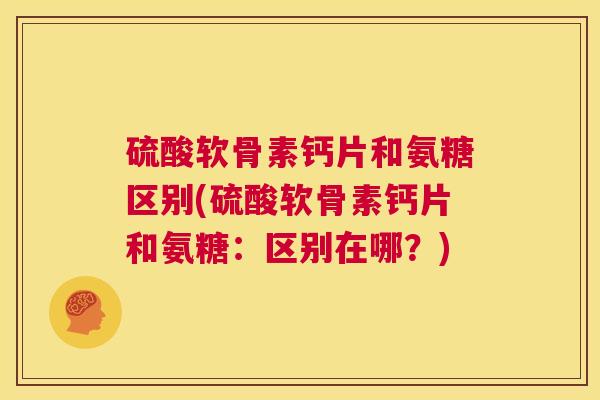 硫酸软骨素钙片和氨糖区别(硫酸软骨素钙片和氨糖：区别在哪？)