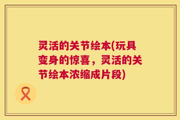 灵活的关节绘本(玩具变身的惊喜，灵活的关节绘本浓缩成片段)