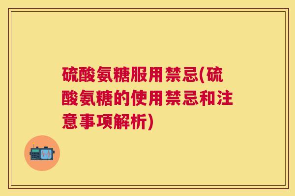 硫酸氨糖服用禁忌(硫酸氨糖的使用禁忌和注意事项解析)