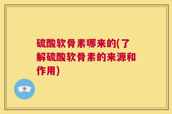 硫酸软骨素哪来的(了解硫酸软骨素的来源和作用)