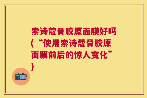 索诗蔻骨胶原面膜好吗(“使用索诗蔻骨胶原面膜前后的惊人变化”)