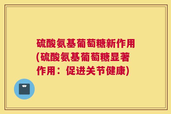 硫酸氨基葡萄糖新作用(硫酸氨基葡萄糖显著作用：促进关节健康)
