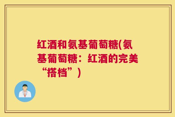 红酒和氨基葡萄糖(氨基葡萄糖：红酒的完美“搭档”)