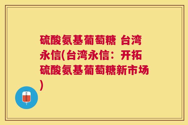 硫酸氨基葡萄糖 台湾永信(台湾永信：开拓硫酸氨基葡萄糖新市场)
