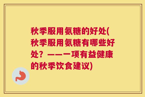 秋季服用氨糖的好处(秋季服用氨糖有哪些好处？——一项有益健康的秋季饮食建议)