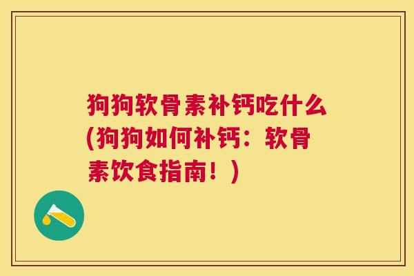 狗狗软骨素补钙吃什么(狗狗如何补钙：软骨素饮食指南！)