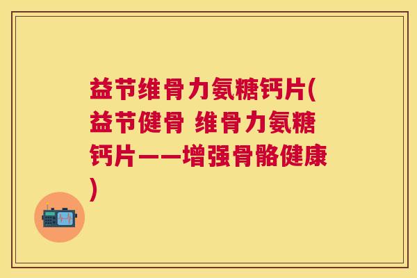 益节维骨力氨糖钙片(益节健骨 维骨力氨糖钙片——增强骨骼健康)