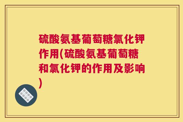 硫酸氨基葡萄糖氯化钾作用(硫酸氨基葡萄糖和氯化钾的作用及影响)