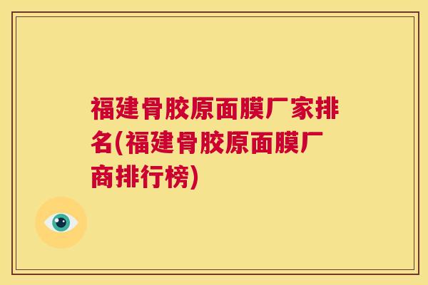 福建骨胶原面膜厂家排名(福建骨胶原面膜厂商排行榜)