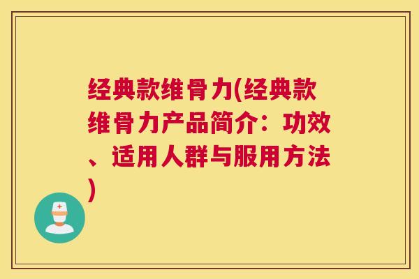 经典款维骨力(经典款维骨力产品简介：功效、适用人群与服用方法)