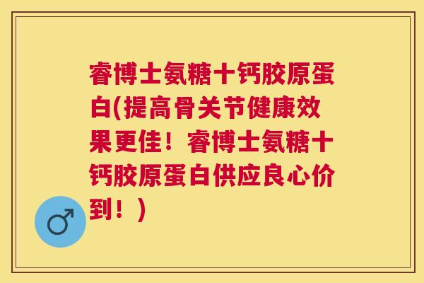 睿博士氨糖十钙胶原蛋白(提高骨关节健康效果更佳！睿博士氨糖十钙胶原蛋白供应良心价到！)