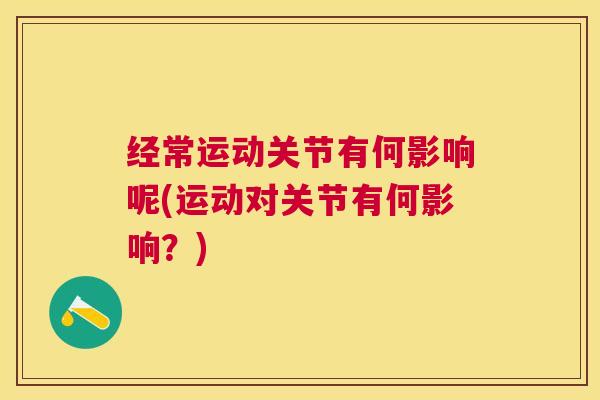 经常运动关节有何影响呢(运动对关节有何影响？)