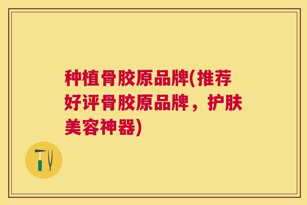 种植骨胶原品牌(推荐好评骨胶原品牌，护肤美容神器)