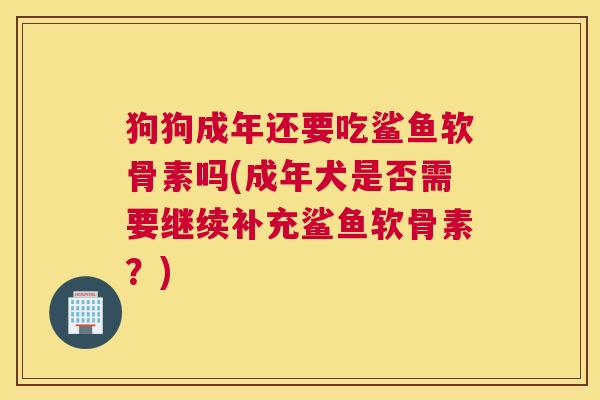 狗狗成年还要吃鲨鱼软骨素吗(成年犬是否需要继续补充鲨鱼软骨素？)