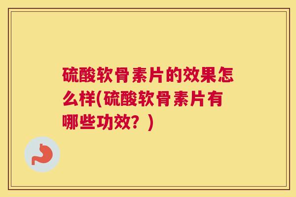 硫酸软骨素片的效果怎么样(硫酸软骨素片有哪些功效？)