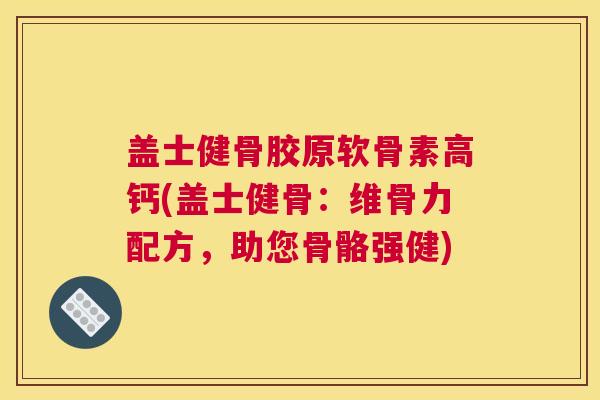 盖士健骨胶原软骨素高钙(盖士健骨：维骨力配方，助您骨骼强健)