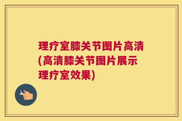 理疗室膝关节图片高清(高清膝关节图片展示理疗室效果)