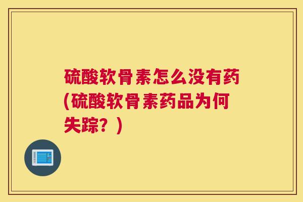 硫酸软骨素怎么没有药(硫酸软骨素药品为何失踪？)