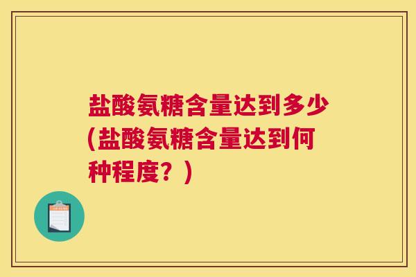 盐酸氨糖含量达到多少(盐酸氨糖含量达到何种程度？)
