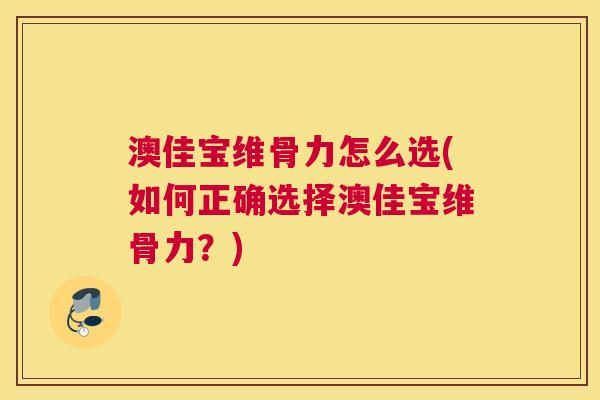 澳佳宝维骨力怎么选(如何正确选择澳佳宝维骨力？)