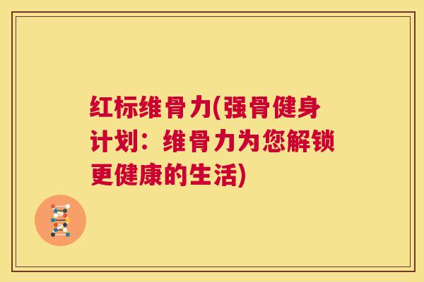 红标维骨力(强骨健身计划：维骨力为您解锁更健康的生活)