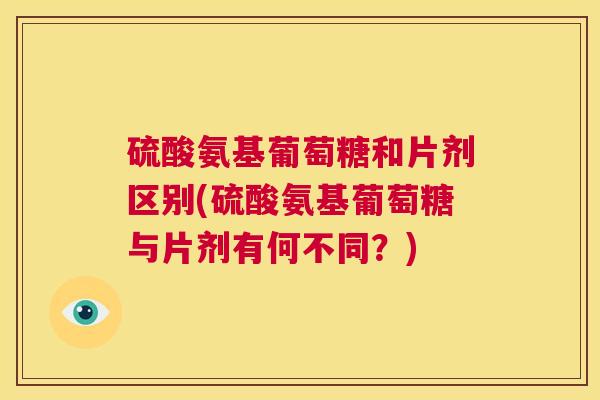 硫酸氨基葡萄糖和片剂区别(硫酸氨基葡萄糖与片剂有何不同？)