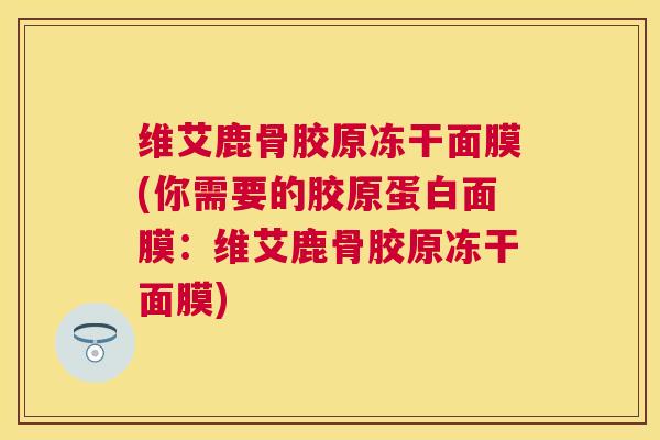 维艾鹿骨胶原冻干面膜(你需要的胶原蛋白面膜：维艾鹿骨胶原冻干面膜)