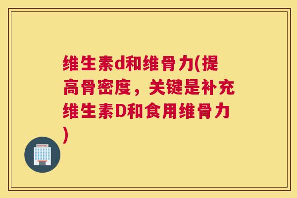 维生素d和维骨力(提高骨密度，关键是补充维生素D和食用维骨力)