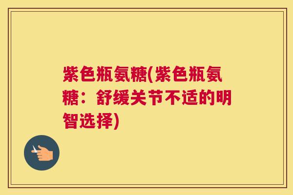 紫色瓶氨糖(紫色瓶氨糖：舒缓关节不适的明智选择)