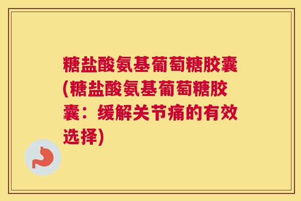 糖盐酸氨基葡萄糖胶囊(糖盐酸氨基葡萄糖胶囊：缓解关节痛的有效选择)
