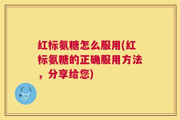 红标氨糖怎么服用(红标氨糖的正确服用方法，分享给您)