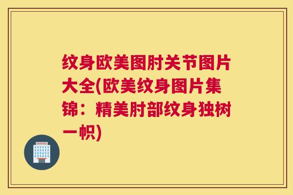 纹身欧美图肘关节图片大全(欧美纹身图片集锦：精美肘部纹身独树一帜)