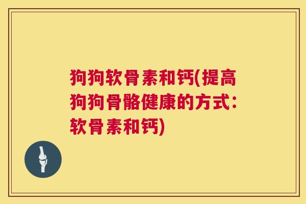 狗狗软骨素和钙(提高狗狗骨骼健康的方式：软骨素和钙)