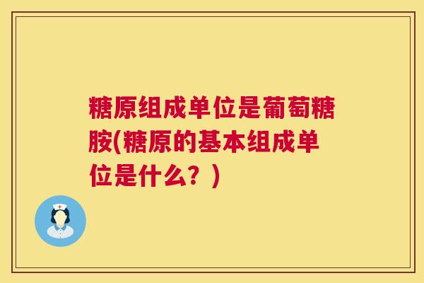 糖原组成单位是葡萄糖胺(糖原的基本组成单位是什么？)