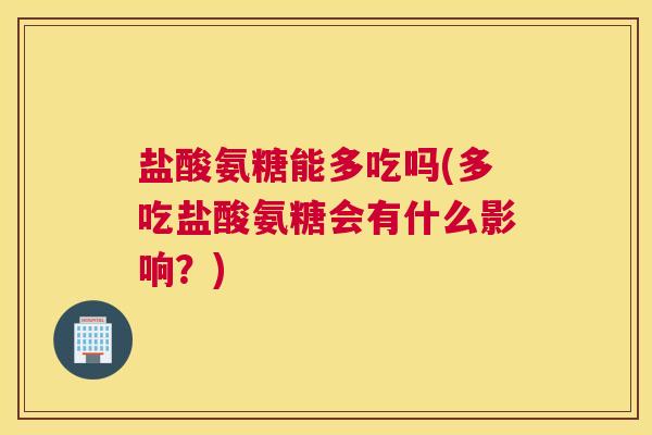 盐酸氨糖能多吃吗(多吃盐酸氨糖会有什么影响？)