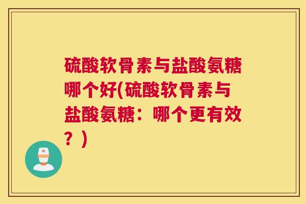 硫酸软骨素与盐酸氨糖哪个好(硫酸软骨素与盐酸氨糖：哪个更有效？)