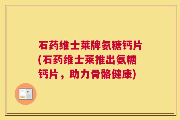 石药维士莱牌氨糖钙片(石药维士莱推出氨糖钙片，助力骨骼健康)