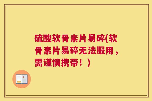 硫酸软骨素片易碎(软骨素片易碎无法服用，需谨慎携带！)