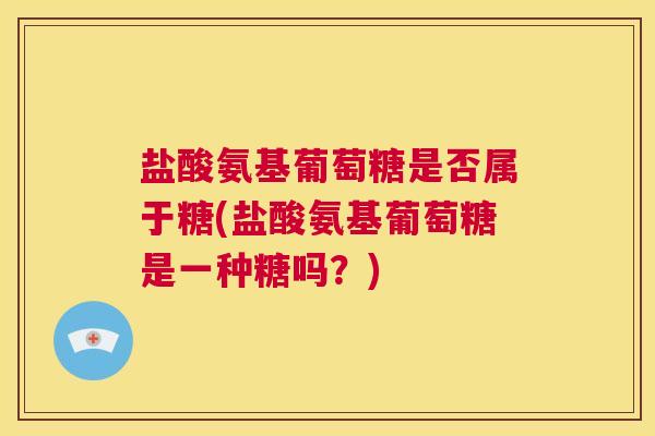 盐酸氨基葡萄糖是否属于糖(盐酸氨基葡萄糖是一种糖吗？)