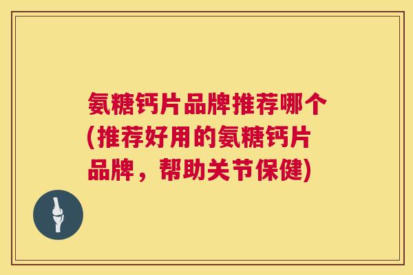 氨糖钙片品牌推荐哪个(推荐好用的氨糖钙片品牌，帮助关节保健)