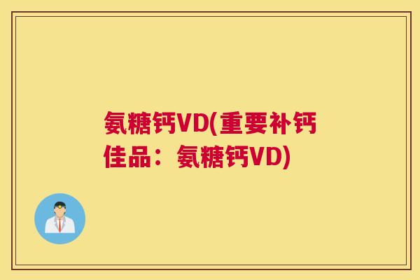 氨糖钙VD(重要补钙佳品：氨糖钙VD)