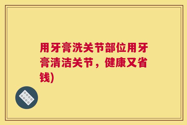用牙膏洗关节部位用牙膏清洁关节，健康又省钱)