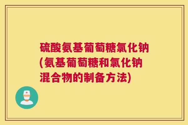 硫酸氨基葡萄糖氯化钠(氨基葡萄糖和氯化钠混合物的制备方法)