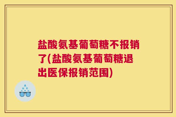 盐酸氨基葡萄糖不报销了(盐酸氨基葡萄糖退出医保报销范围)