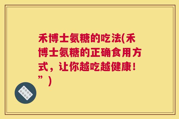 禾博士氨糖的吃法(禾博士氨糖的正确食用方式，让你越吃越健康！”)